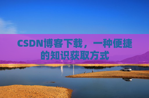 CSDN博客下载，一种便捷的知识获取方式