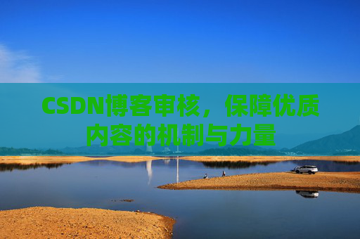 CSDN博客审核，保障优质内容的机制与力量